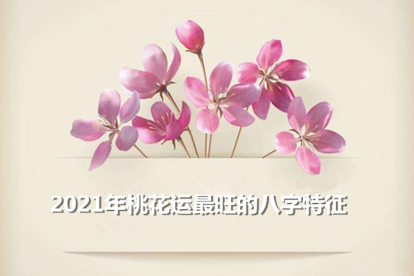 2021年桃花运最旺的八字特征