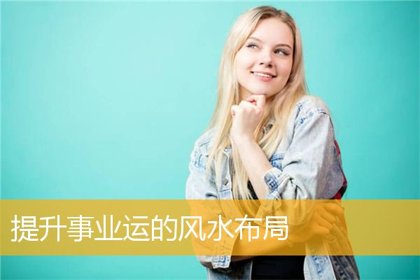 提升事业运的风水布局（事业方面提升运势的风水方法）