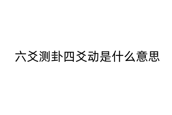 六爻测卦四爻动是什么意思(四爻动代表什么)